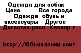 Одежда для собак  › Цена ­ 500 - Все города Одежда, обувь и аксессуары » Другое   . Дагестан респ.,Кизляр г.